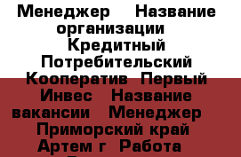 Менеджер  › Название организации ­ Кредитный Потребительский Кооператив «Первый Инвес › Название вакансии ­ Менеджер  - Приморский край, Артем г. Работа » Вакансии   